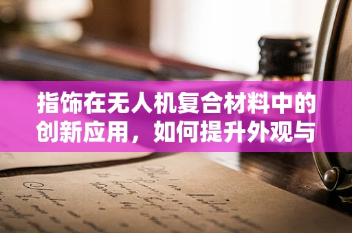 指饰在无人机复合材料中的创新应用，如何提升外观与功能性的双重提升？