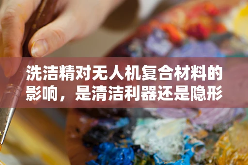 洗洁精对无人机复合材料的影响，是清洁利器还是隐形杀手？