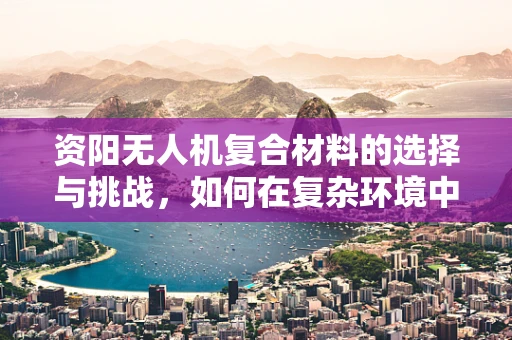 资阳无人机复合材料的选择与挑战，如何在复杂环境中确保飞行安全？