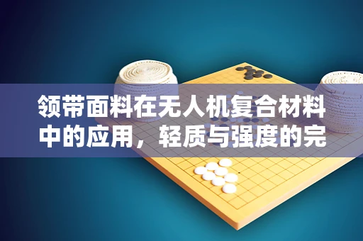 领带面料在无人机复合材料中的应用，轻质与强度的完美平衡？