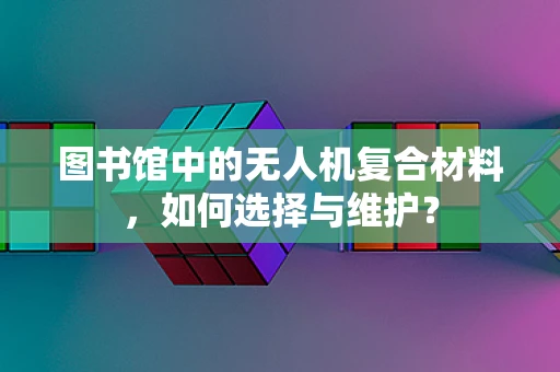 图书馆中的无人机复合材料，如何选择与维护？