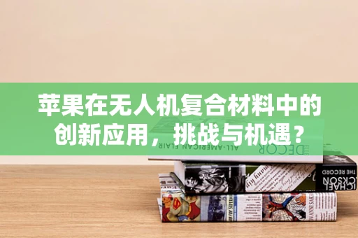 苹果在无人机复合材料中的创新应用，挑战与机遇？