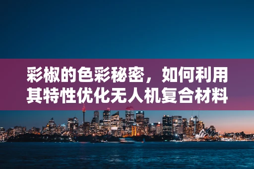 彩椒的色彩秘密，如何利用其特性优化无人机复合材料？