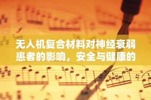 无人机复合材料对神经衰弱患者的影响，安全与健康的平衡点何在？