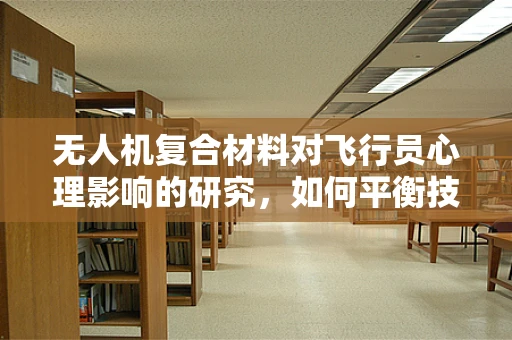 无人机复合材料对飞行员心理影响的研究，如何平衡技术与人心的和谐？