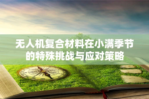 无人机复合材料在小满季节的特殊挑战与应对策略