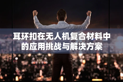 耳环扣在无人机复合材料中的应用挑战与解决方案