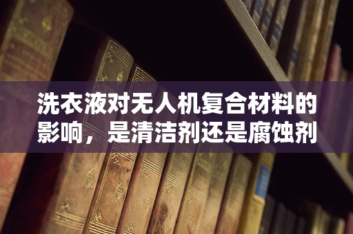 洗衣液对无人机复合材料的影响，是清洁剂还是腐蚀剂？