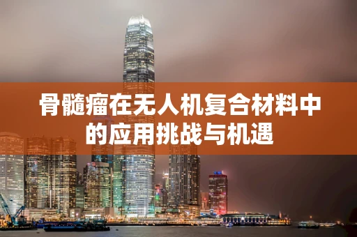 骨髓瘤在无人机复合材料中的应用挑战与机遇