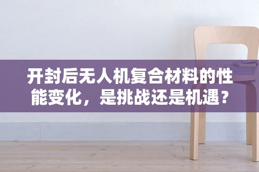 开封后无人机复合材料的性能变化，是挑战还是机遇？
