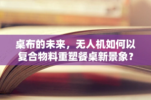 桌布的未来，无人机如何以复合物料重塑餐桌新景象？