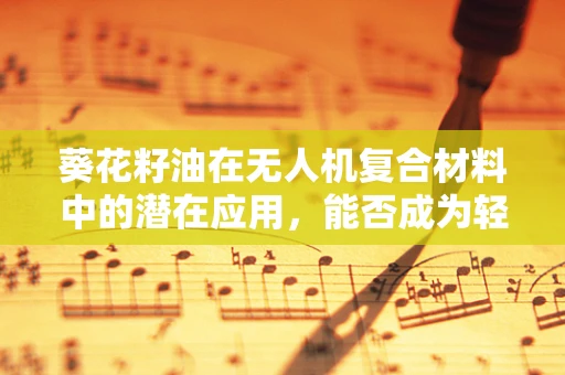 葵花籽油在无人机复合材料中的潜在应用，能否成为轻质高强的新星？