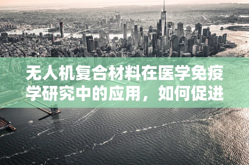 无人机复合材料在医学免疫学研究中的应用，如何促进免疫细胞生长？