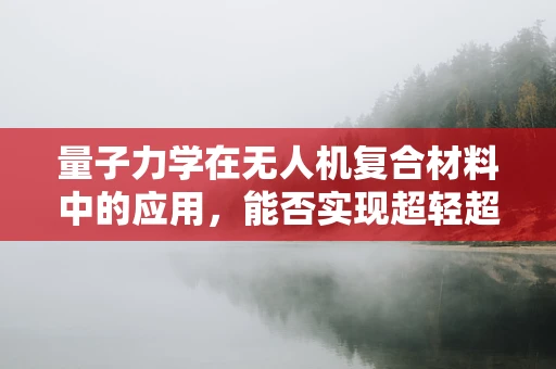 量子力学在无人机复合材料中的应用，能否实现超轻超强？