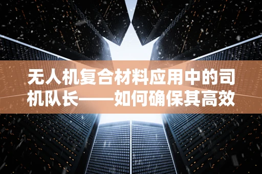 无人机复合材料应用中的司机队长——如何确保其高效、安全地执行任务？
