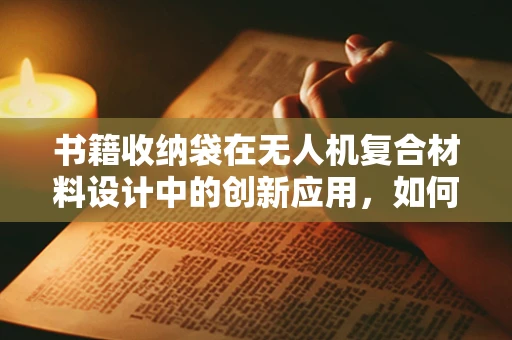 书籍收纳袋在无人机复合材料设计中的创新应用，如何实现轻量化与耐用性的完美平衡？
