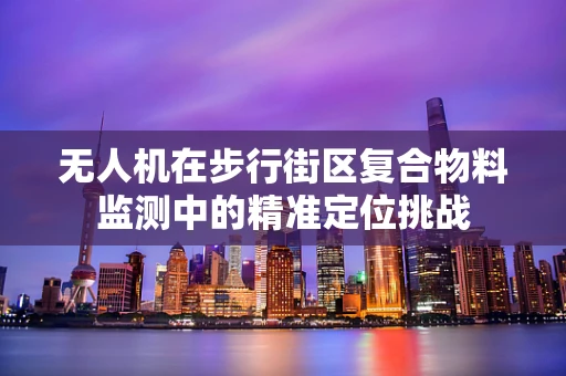 无人机在步行街区复合物料监测中的精准定位挑战