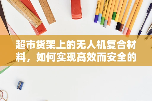 超市货架上的无人机复合材料，如何实现高效而安全的存储？