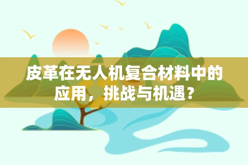 皮革在无人机复合材料中的应用，挑战与机遇？