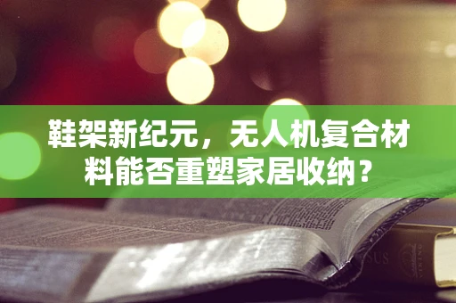 鞋架新纪元，无人机复合材料能否重塑家居收纳？