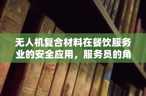 无人机复合材料在餐饮服务业的安全应用，服务员的角色与挑战