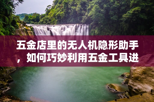 五金店里的无人机隐形助手，如何巧妙利用五金工具进行复合材料预处理？