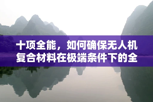 十项全能，如何确保无人机复合材料在极端条件下的全面性能？