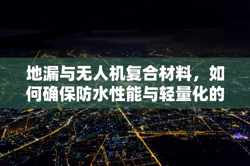 地漏与无人机复合材料，如何确保防水性能与轻量化的完美结合？