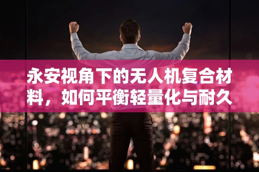 永安视角下的无人机复合材料，如何平衡轻量化与耐久性？