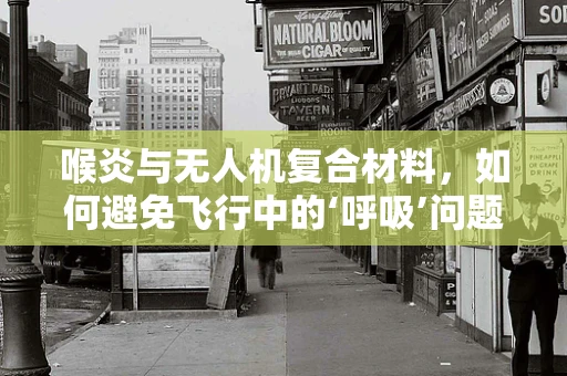 喉炎与无人机复合材料，如何避免飞行中的‘呼吸’问题？