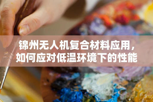 锦州无人机复合材料应用，如何应对低温环境下的性能挑战？
