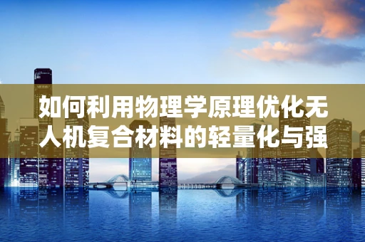 如何利用物理学原理优化无人机复合材料的轻量化与强度？
