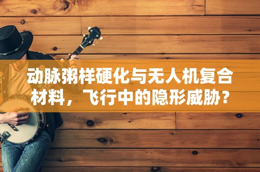 动脉粥样硬化与无人机复合材料，飞行中的隐形威胁？