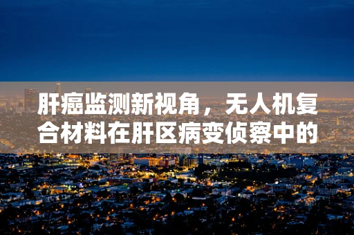 肝癌监测新视角，无人机复合材料在肝区病变侦察中的应用潜力