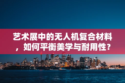 艺术展中的无人机复合材料，如何平衡美学与耐用性？