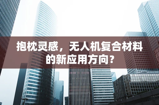 抱枕灵感，无人机复合材料的新应用方向？