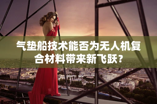 气垫船技术能否为无人机复合材料带来新飞跃？