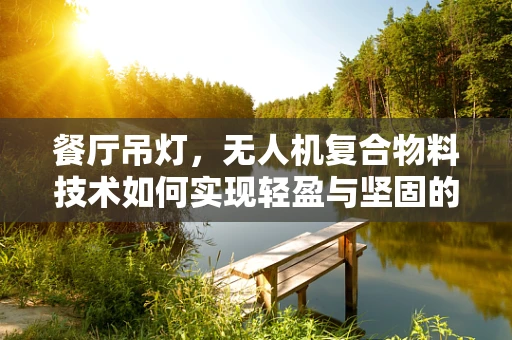 餐厅吊灯，无人机复合物料技术如何实现轻盈与坚固的完美结合？
