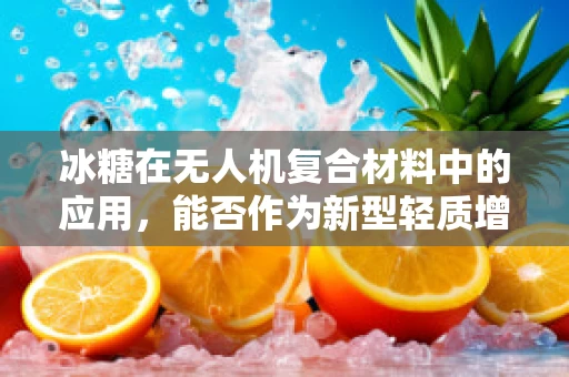 冰糖在无人机复合材料中的应用，能否作为新型轻质增强剂？