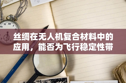 丝绸在无人机复合材料中的应用，能否为飞行稳定性带来新突破？
