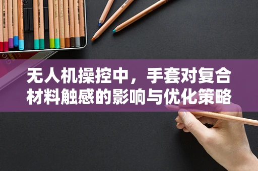 无人机操控中，手套对复合材料触感的影响与优化策略