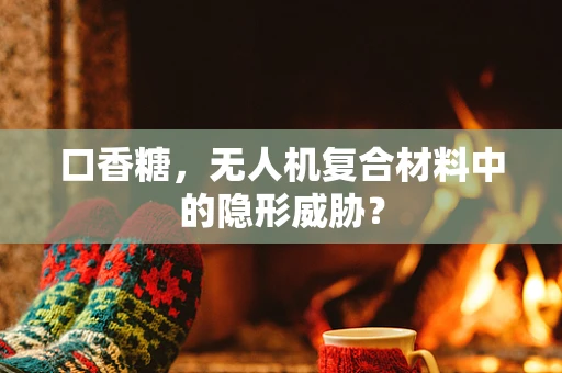 口香糖，无人机复合材料中的隐形威胁？