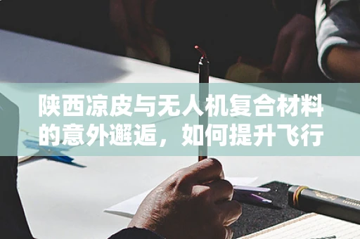 陕西凉皮与无人机复合材料的意外邂逅，如何提升飞行器的‘味觉’耐久性？
