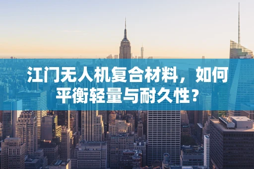 江门无人机复合材料，如何平衡轻量与耐久性？