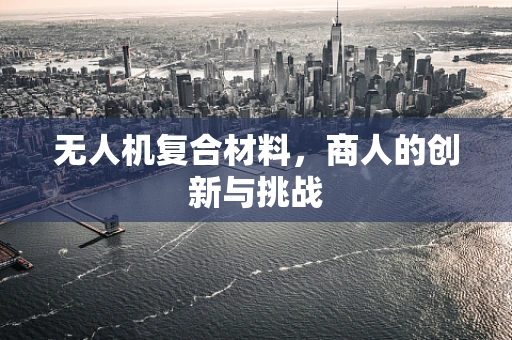 无人机复合材料，商人的创新与挑战