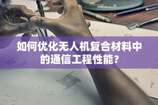 如何优化无人机复合材料中的通信工程性能？