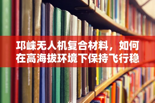 邛崃无人机复合材料，如何在高海拔环境下保持飞行稳定性？