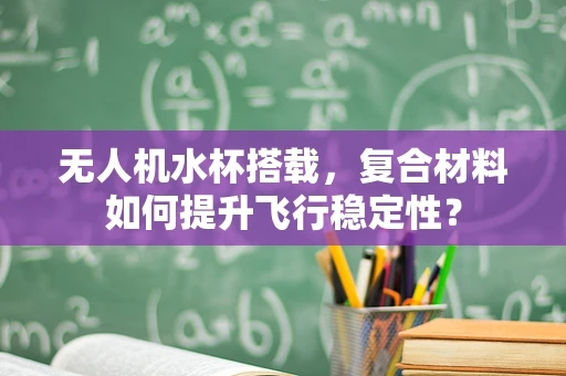 无人机水杯搭载，复合材料如何提升飞行稳定性？