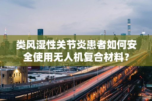 类风湿性关节炎患者如何安全使用无人机复合材料？