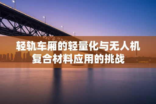 轻轨车厢的轻量化与无人机复合材料应用的挑战
